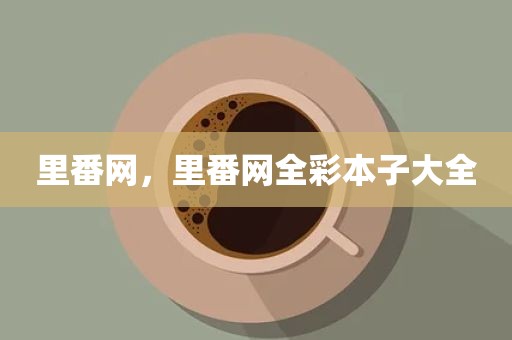 里番网，里番网全彩本子大全