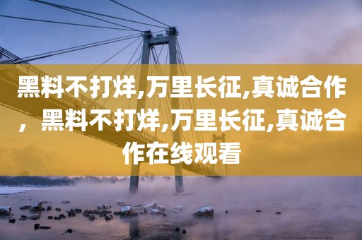 黑料不打烊,万里长征,真诚合作，黑料不打烊,万里长征,真诚合作在线观看