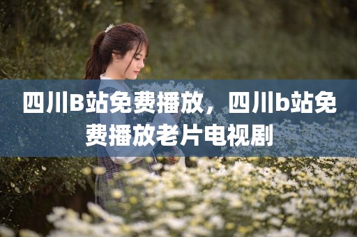 四川B站免费播放，四川b站免费播放老片电视剧
