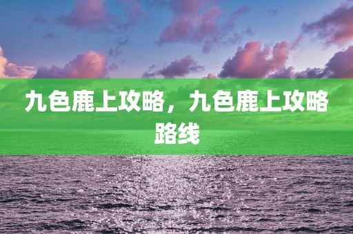 九色鹿上攻略，九色鹿上攻略路线