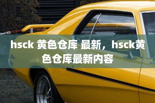 hsck 黄色仓库 最新，hsck黄色仓库最新内容