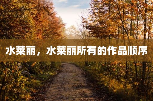 水莱丽，水莱丽所有的作品顺序