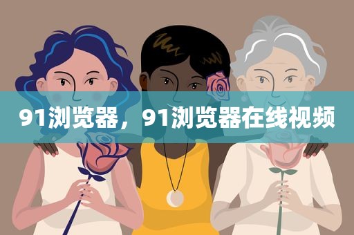 91浏览器，91浏览器在线视频