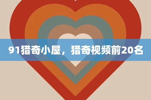 91猎奇小屋，猎奇视频前20名