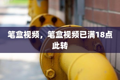笔盒视频，笔盒视频已满18点此转