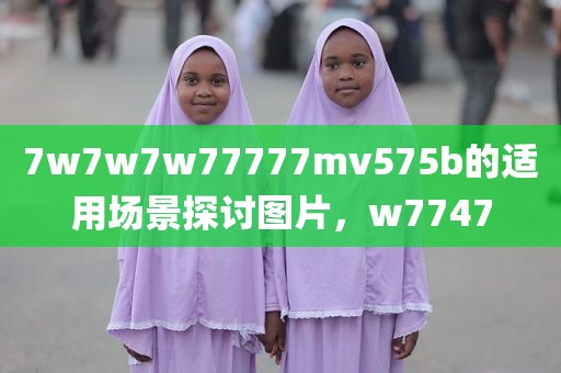 7w7w7w77777mv575b的适用场景探讨图片，w7747