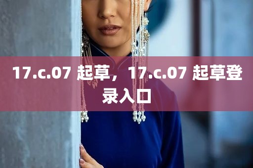 17.c.07 起草，17.c.07 起草登录入口