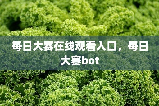每日大赛在线观看入口，每日大赛bot
