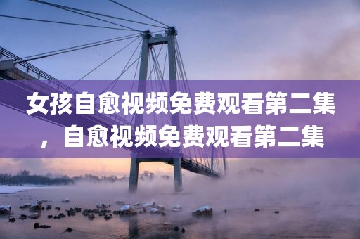 女孩自愈视频免费观看第二集，自愈视频免费观看第二集
