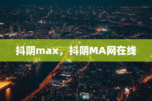 抖阴max，抖阴MA网在线