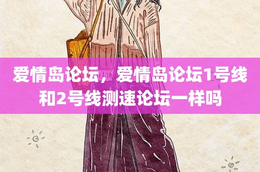 爱情岛论坛，爱情岛论坛1号线和2号线测速论坛一样吗