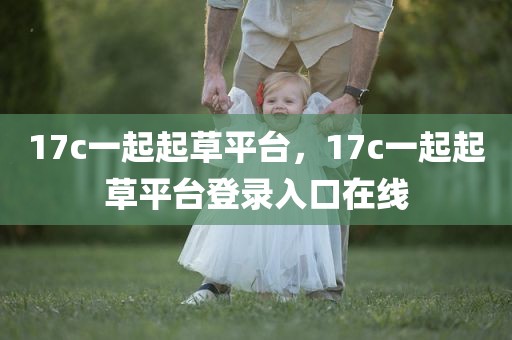 17c一起起草平台，17c一起起草平台登录入口在线