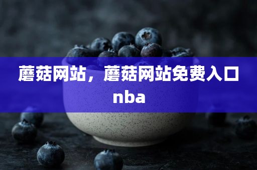 蘑菇网站，蘑菇网站免费入口nba