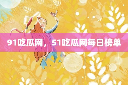 91吃瓜网，51吃瓜网每日榜单