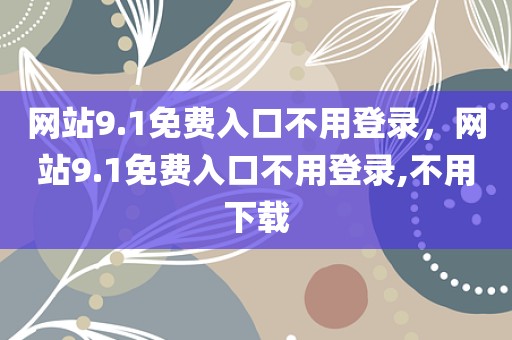 网站9.1免费入口不用登录，网站9.1免费入口不用登录,不用下载