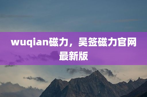 wuqian磁力，吴签磁力官网最新版