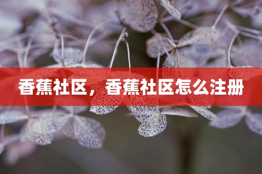香蕉社区，香蕉社区怎么注册