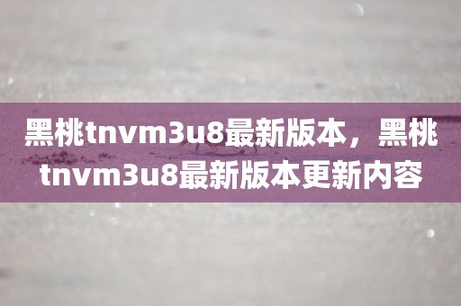 黑桃tnvm3u8最新版本，黑桃tnvm3u8最新版本更新内容
