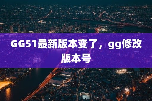 GG51最新版本变了，gg修改版本号