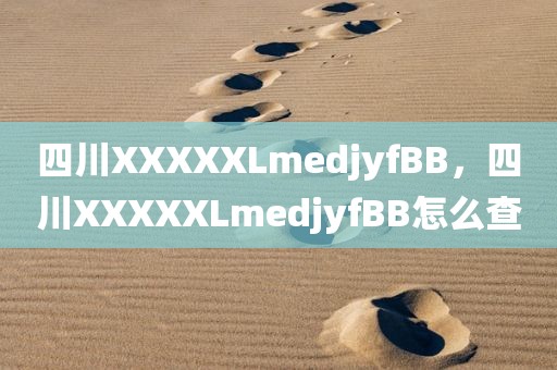 四川XXXXXLmedjyfBB，四川XXXXXLmedjyfBB怎么查