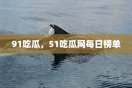 91吃瓜，51吃瓜网每日榜单