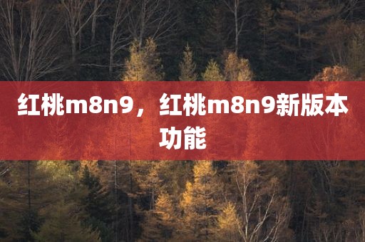 红桃m8n9，红桃m8n9新版本功能