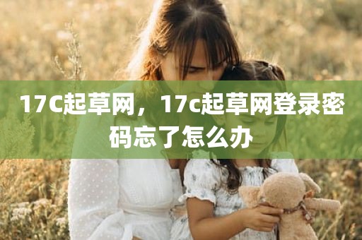 17C起草网，17c起草网登录密码忘了怎么办