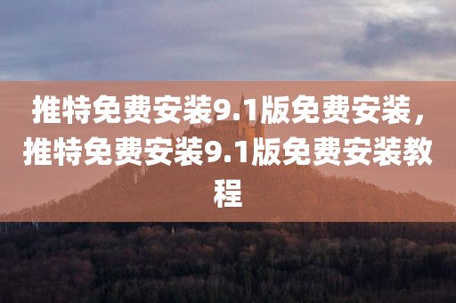 推特免费安装9.1版免费安装，推特免费安装9.1版免费安装教程