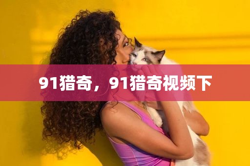 91猎奇，91猎奇视频下