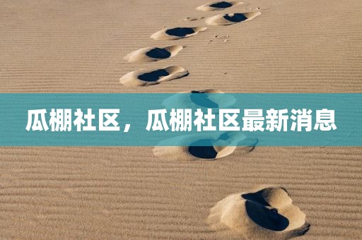 瓜棚社区，瓜棚社区最新消息