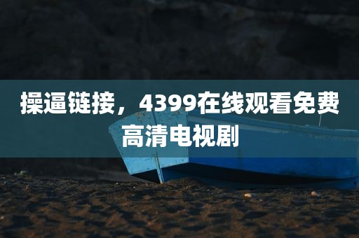 操逼链接，4399在线观看免费高清电视剧