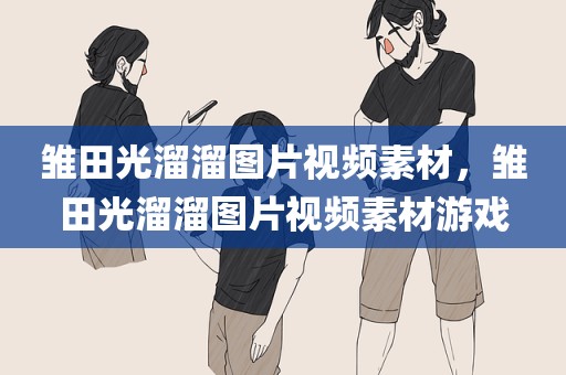 雏田光溜溜图片视频素材，雏田光溜溜图片视频素材游戏
