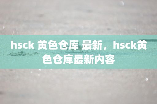 hsck 黄色仓库 最新，hsck黄色仓库最新内容