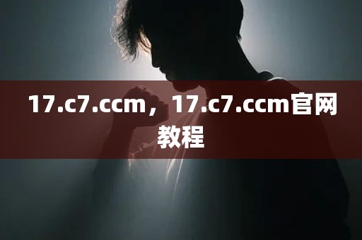 17.c7.ccm，17.c7.ccm官网教程