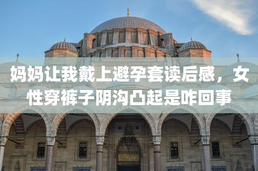 妈妈让我戴上避孕套读后感，女性穿裤子阴沟凸起是咋回事