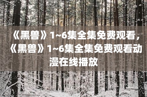 《黑兽》1~6集全集免费观看，《黑兽》1~6集全集免费观看动漫在线播放