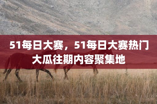 51每日大赛，51每日大赛热门大瓜往期内容聚集地