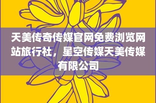 天美传奇传媒官网免费浏览网站旅行社，星空传媒天美传媒有限公司