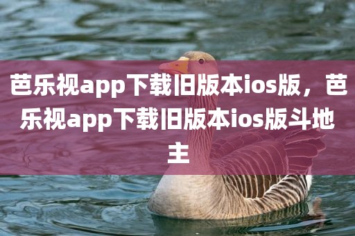 芭乐视app下载旧版本ios版，芭乐视app下载旧版本ios版斗地主