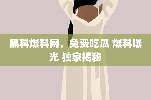 黑料爆料网，免费吃瓜 爆料曝光 独家揭秘