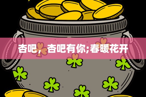杏吧，杏吧有你;春暖花开