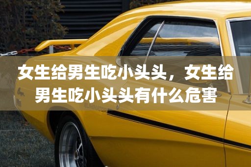女生给男生吃小头头，女生给男生吃小头头有什么危害