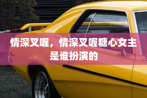 情深叉喔，情深叉喔糖心女主是谁扮演的