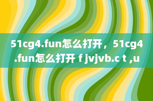51cg4.fun怎么打开，51cg4.fun怎么打开 f jvjvb.c t ,u