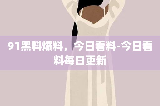 91黑料爆料，今日看料-今日看料每日更新