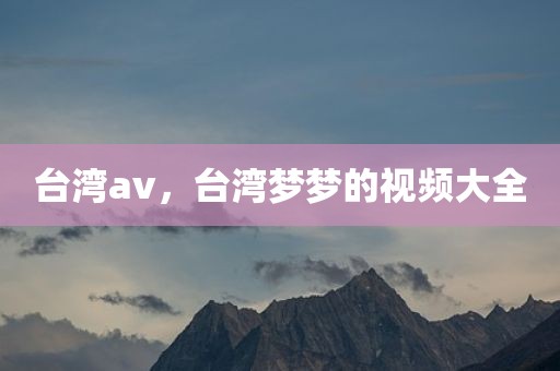 台湾av，台湾梦梦的视频大全