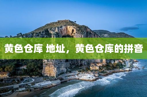 黄色仓库 地址，黄色仓库的拼音