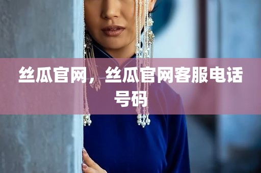 丝瓜官网，丝瓜官网客服电话号码