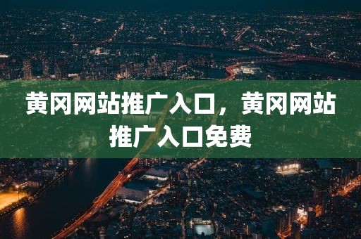 黄冈网站推广入口，黄冈网站推广入口免费