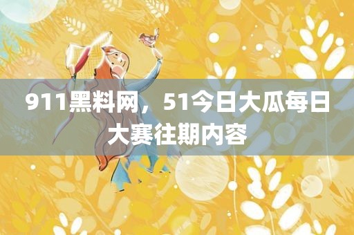 911黑料网，51今日大瓜每日大赛往期内容